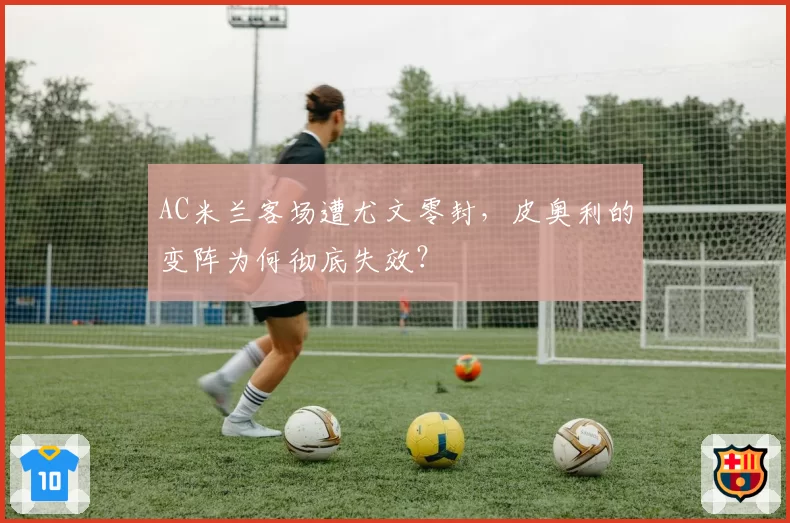 AC米兰客场遭尤文零封,皮奥利的变阵为何彻底失效?