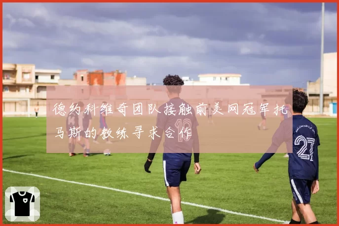 德约科维奇团队接触前美网冠军托马斯的教练寻求合作