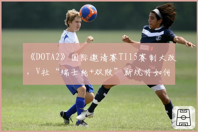 《DOTA2》国际邀请赛TI15赛制大改，V社“瑞士轮+双败”新规将如何影响冠军归属？