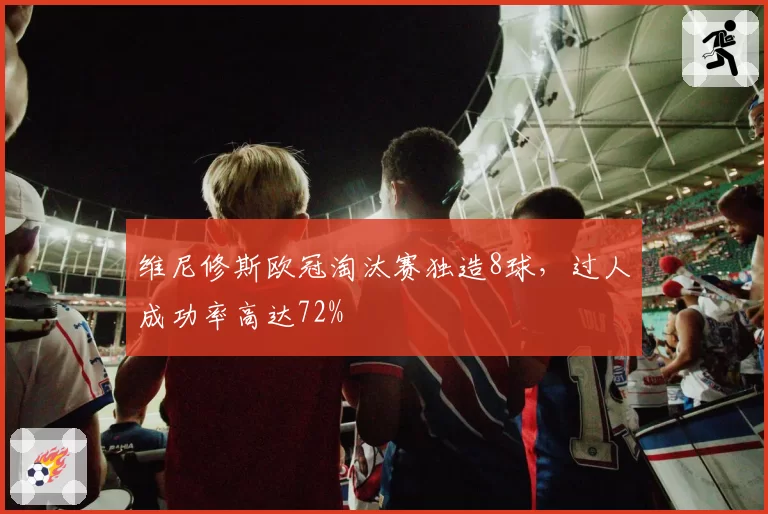 维尼修斯欧冠淘汰赛独造8球,过人成功率高达72%