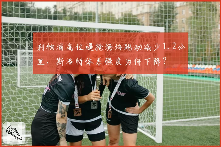 利物浦高位逼抢场均跑动减少1.2公里,斯洛特体系强度为何下降?