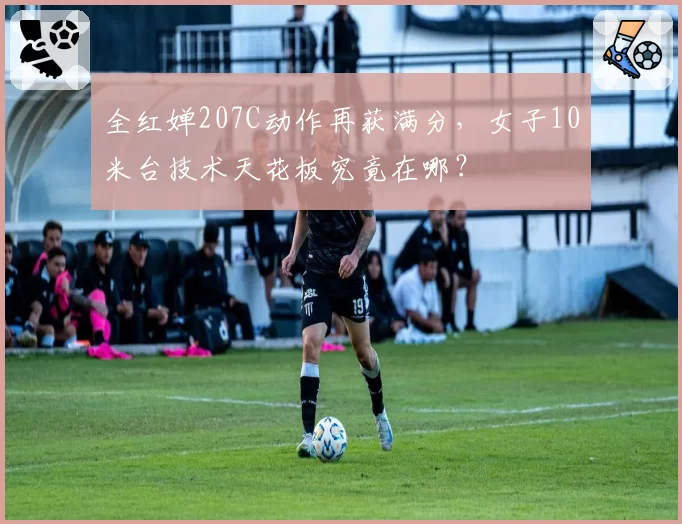 全红婵207C动作再获满分,女子10米台技术天花板究竟在哪?