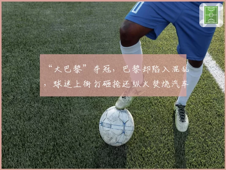 “大巴黎”夺冠,巴黎却陷入混乱,球迷上街打砸抢还纵火焚烧汽车