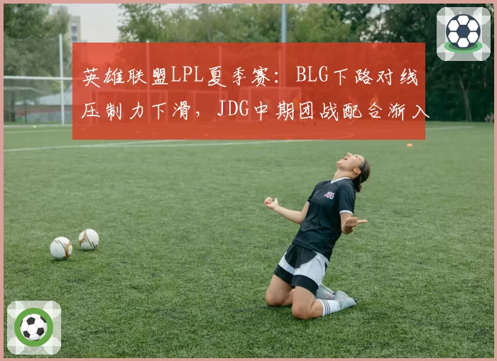 英雄联盟LPL夏季赛：BLG下路对线压制力下滑，JDG中期团战配合渐入佳境