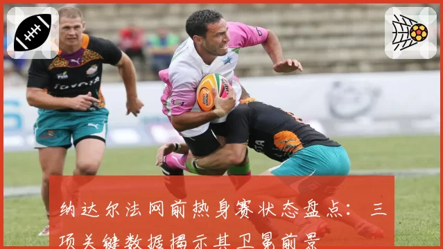 纳达尔法网前热身赛状态盘点:三项关键数据揭示其卫冕前景