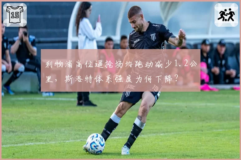 利物浦高位逼抢场均跑动减少1.2公里,斯洛特体系强度为何下降?