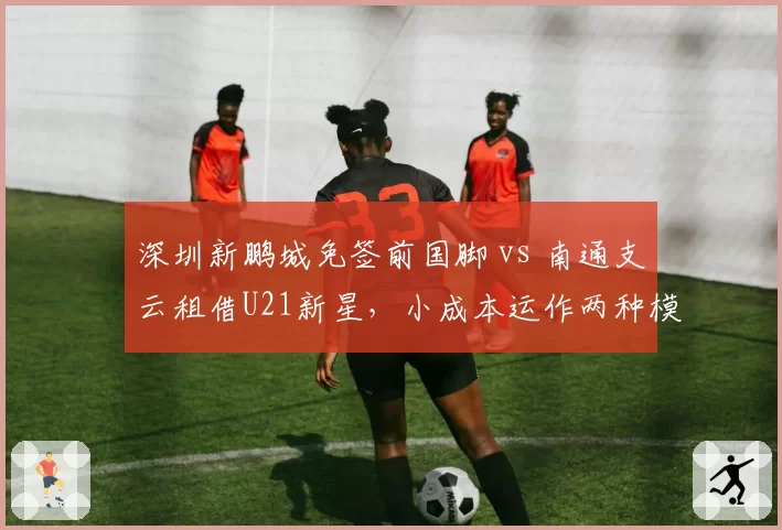 深圳新鹏城免签前国脚 vs 南通支云租借U21新星,小成本运作两种模式