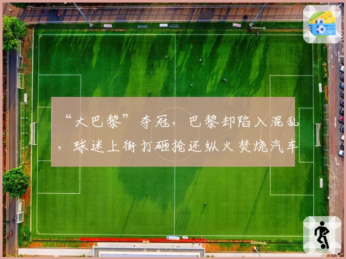 “大巴黎”夺冠,巴黎却陷入混乱,球迷上街打砸抢还纵火焚烧汽车