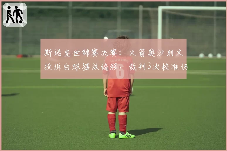 斯诺克世锦赛决赛：火箭奥沙利文投诉白球摆放偏移，裁判3次校准仍存0.5毫米误差