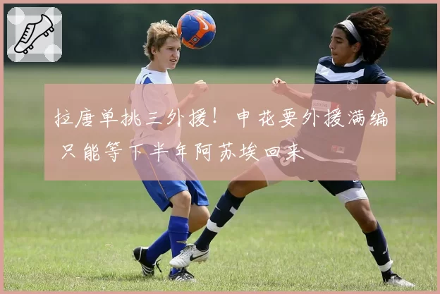 拉唐单挑三外援！申花要外援满编 只能等下半年阿苏埃回来