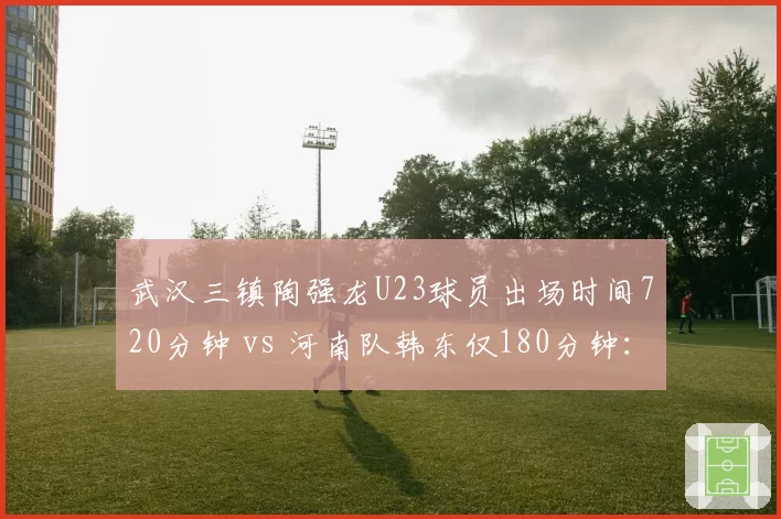 武汉三镇陶强龙U23球员出场时间720分钟 vs 河南队韩东仅180分钟:年轻力量谁更担重任