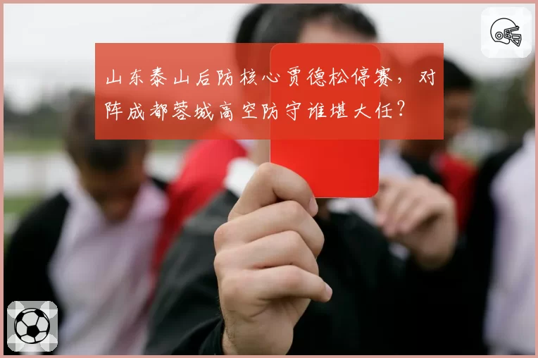 山东泰山后防核心贾德松停赛，对阵成都蓉城高空防守谁堪大任？