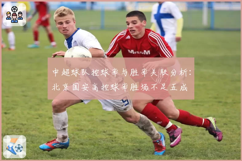 中超球队控球率与胜率关联分析：北京国安高控球率胜场不足五成