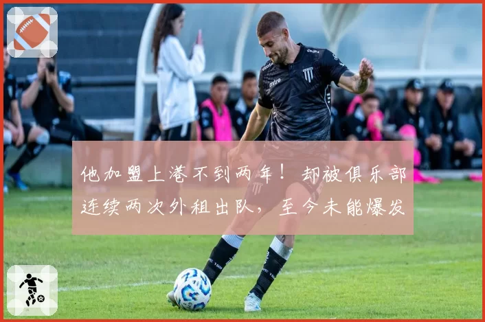 他加盟上港不到两年！却被俱乐部连续两次外租出队，至今未能爆发