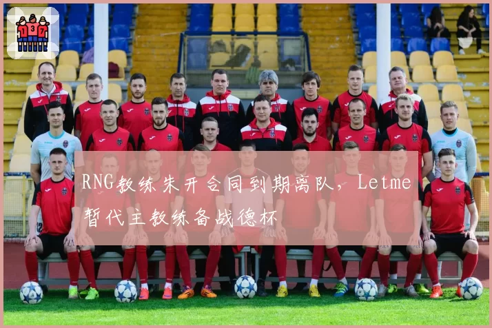 RNG教练朱开合同到期离队，Letme暂代主教练备战德杯