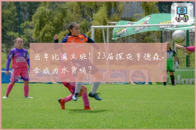 当年比肩文班！23届探花亨德森，会成为水货吗？