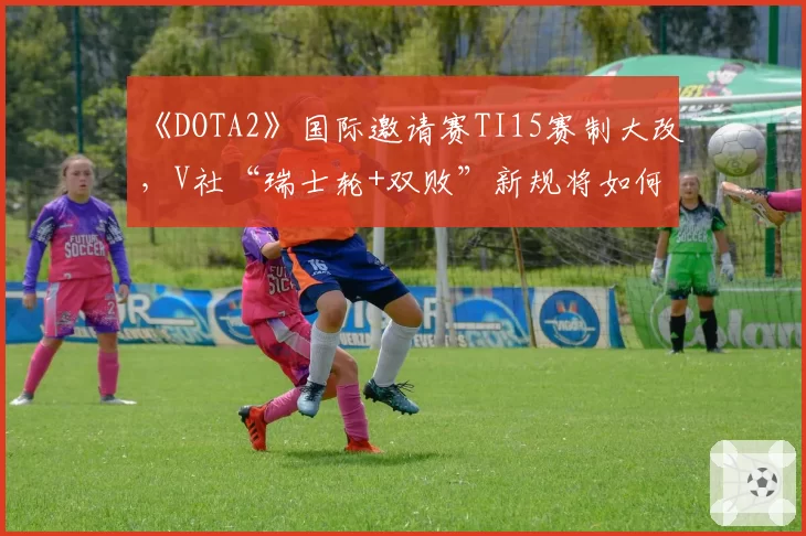 《DOTA2》国际邀请赛TI15赛制大改，V社“瑞士轮+双败”新规将如何影响冠军归属？