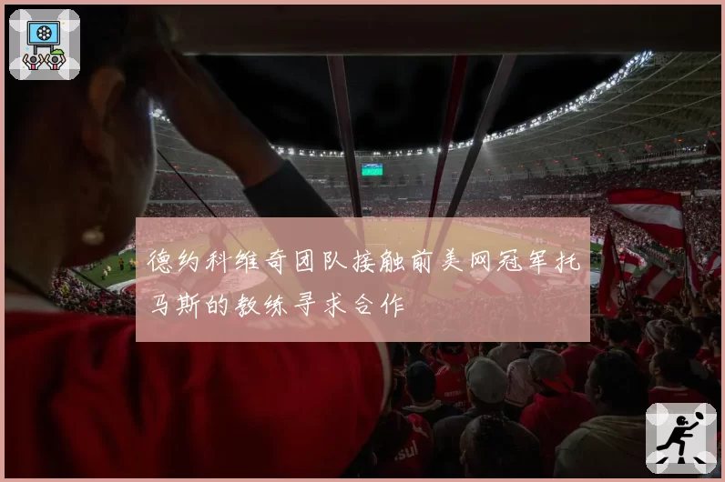 德约科维奇团队接触前美网冠军托马斯的教练寻求合作