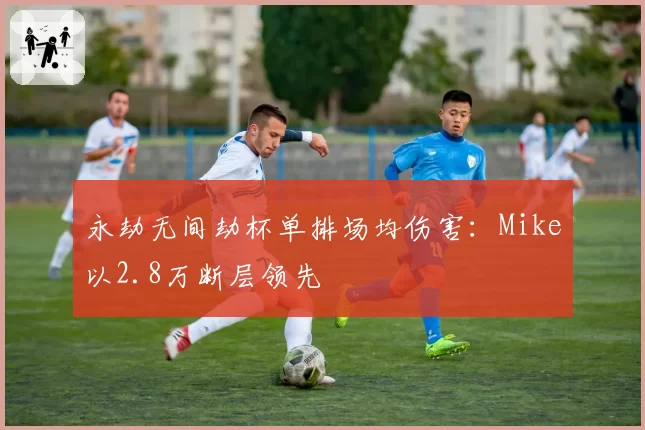 永劫无间劫杯单排场均伤害:Mike以2.8万断层领先