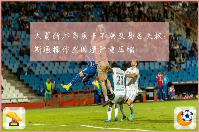 火箭新帅乌度卡不满交易否决权,斯通操作空间遭严重压缩