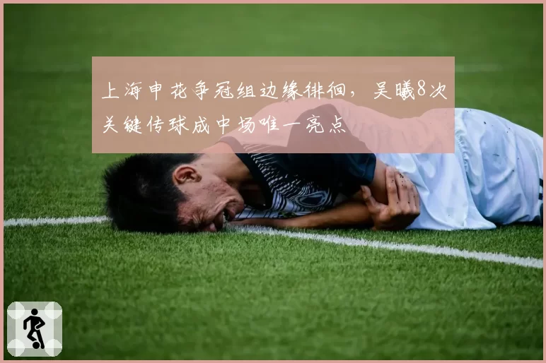 上海申花争冠组边缘徘徊，吴曦8次关键传球成中场唯一亮点