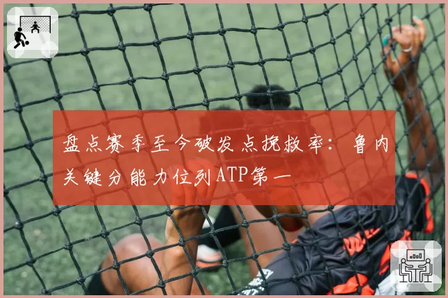 盘点赛季至今破发点挽救率：鲁内关键分能力位列ATP第一