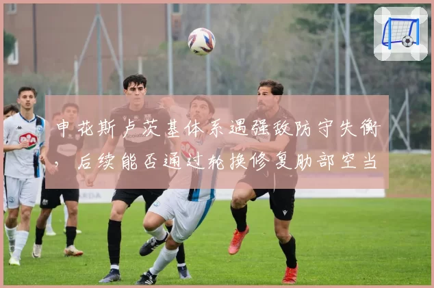 申花斯卢茨基体系遇强敌防守失衡，后续能否通过轮换修复肋部空当？