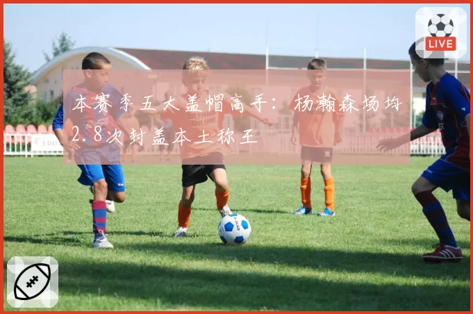 本赛季五大盖帽高手：杨瀚森场均2.8次封盖本土称王