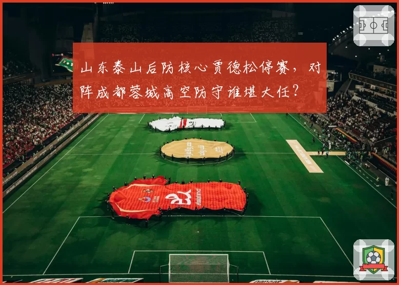 山东泰山后防核心贾德松停赛，对阵成都蓉城高空防守谁堪大任？