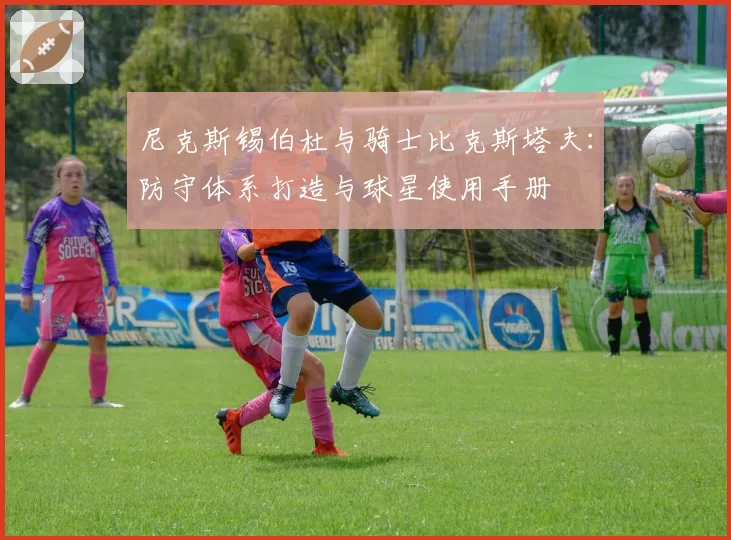 尼克斯锡伯杜与骑士比克斯塔夫:防守体系打造与球星使用手册