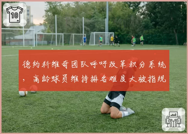 德约科维奇团队呼吁改革积分系统,高龄球员维持排名难度大被指规则不公?