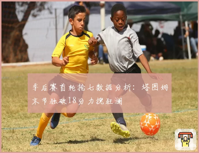 季后赛首轮抢七数据分析：塔图姆末节独砍18分力挽狂澜