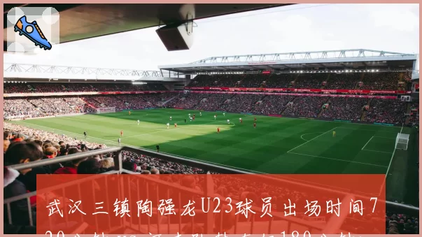 武汉三镇陶强龙U23球员出场时间720分钟 vs 河南队韩东仅180分钟:年轻力量谁更担重任