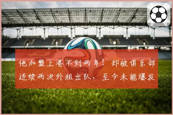 他加盟上港不到两年！却被俱乐部连续两次外租出队，至今未能爆发